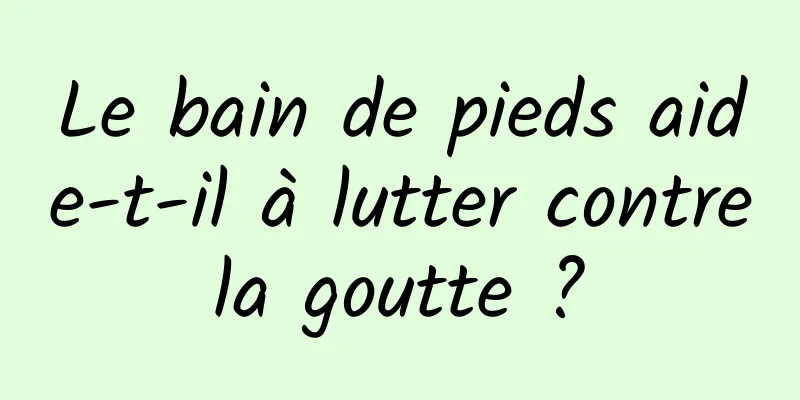 Le bain de pieds aide-t-il à lutter contre la goutte ? 