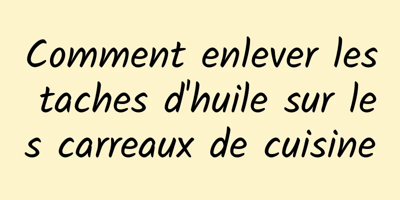 Comment enlever les taches d'huile sur les carreaux de cuisine