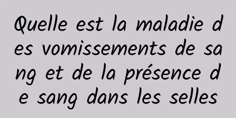 Quelle est la maladie des vomissements de sang et de la présence de sang dans les selles