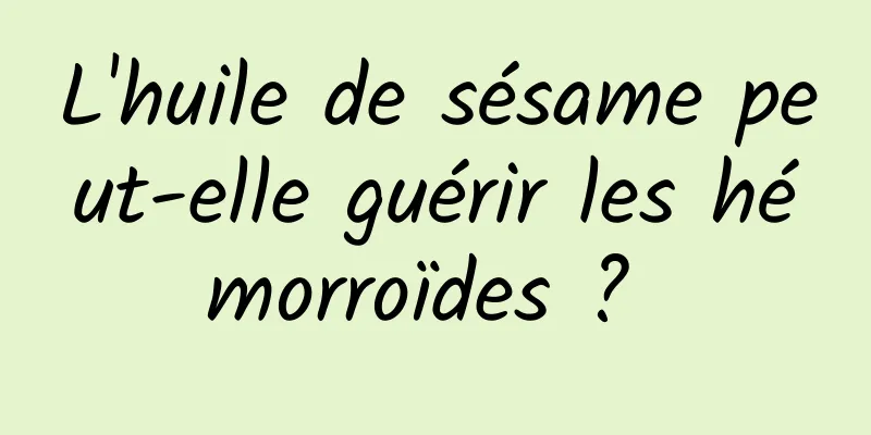 L'huile de sésame peut-elle guérir les hémorroïdes ? 