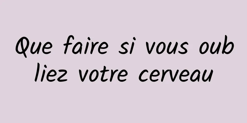 Que faire si vous oubliez votre cerveau