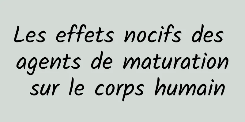 Les effets nocifs des agents de maturation sur le corps humain