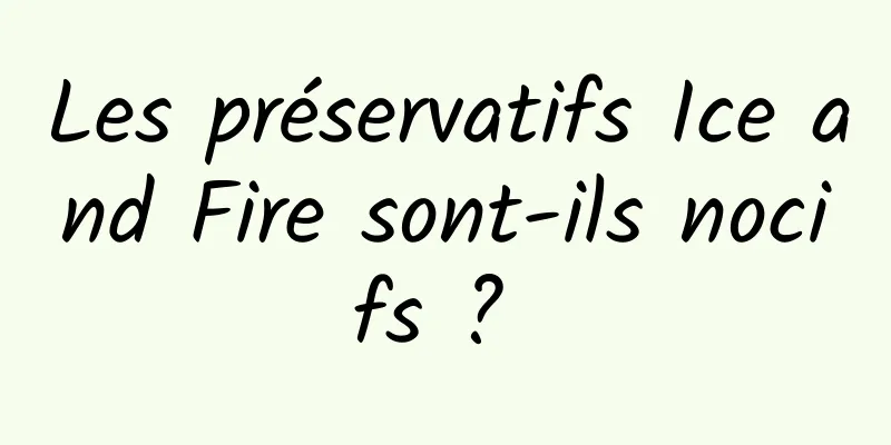 Les préservatifs Ice and Fire sont-ils nocifs ? 