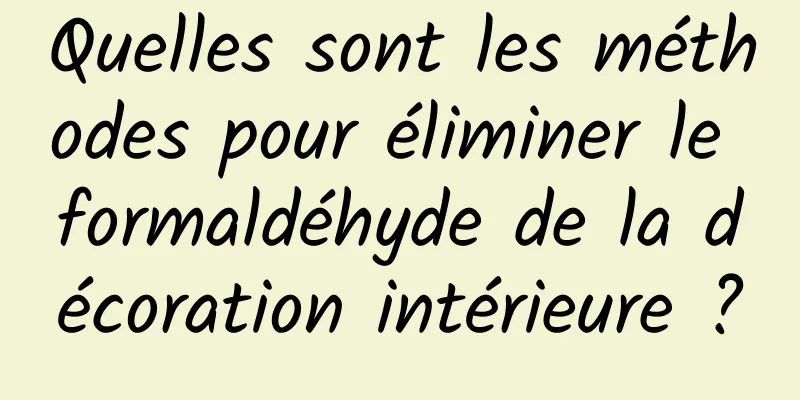 Quelles sont les méthodes pour éliminer le formaldéhyde de la décoration intérieure ?