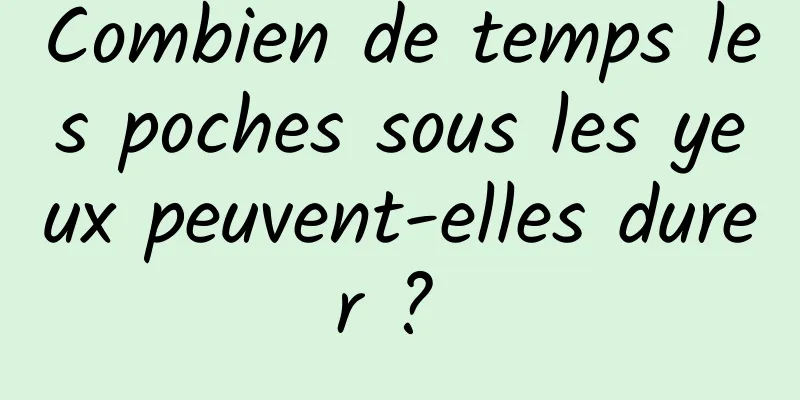Combien de temps les poches sous les yeux peuvent-elles durer ? 