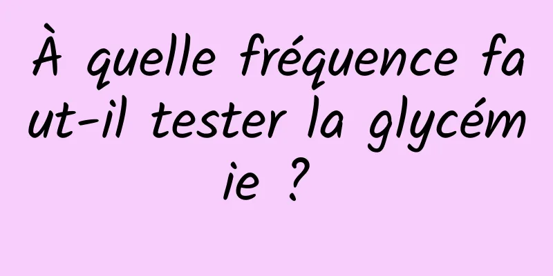 À quelle fréquence faut-il tester la glycémie ? 