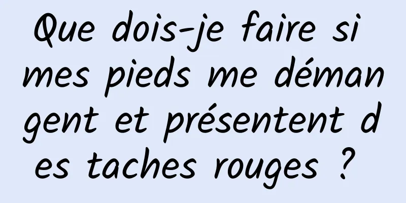 Que dois-je faire si mes pieds me démangent et présentent des taches rouges ? 