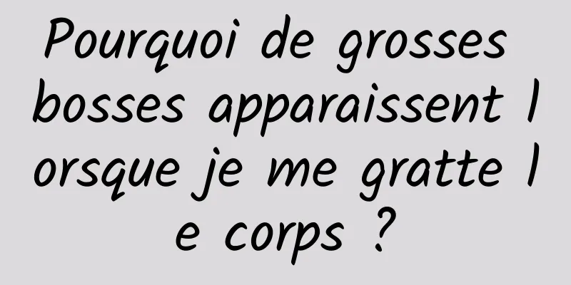 Pourquoi de grosses bosses apparaissent lorsque je me gratte le corps ?