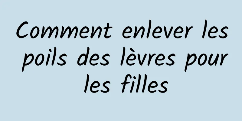 Comment enlever les poils des lèvres pour les filles