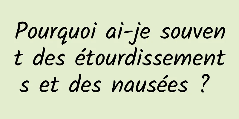 Pourquoi ai-je souvent des étourdissements et des nausées ? 