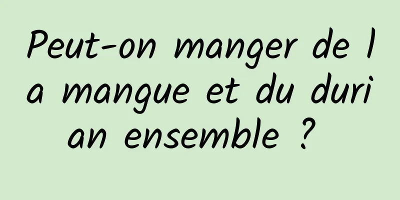 Peut-on manger de la mangue et du durian ensemble ? 