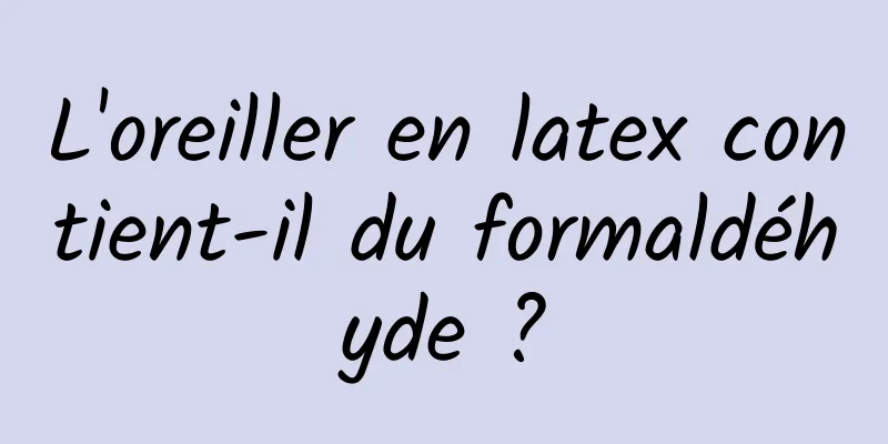 L'oreiller en latex contient-il du formaldéhyde ?