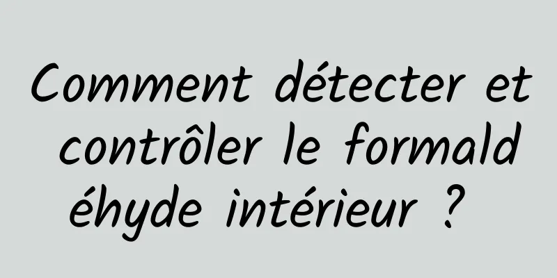 Comment détecter et contrôler le formaldéhyde intérieur ? 