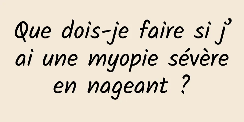 Que dois-je faire si j’ai une myopie sévère en nageant ? 