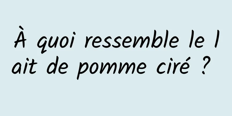 À quoi ressemble le lait de pomme ciré ? 