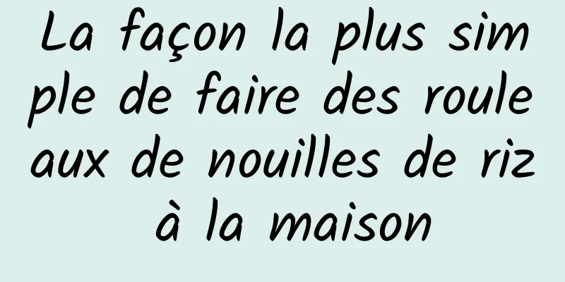 La façon la plus simple de faire des rouleaux de nouilles de riz à la maison