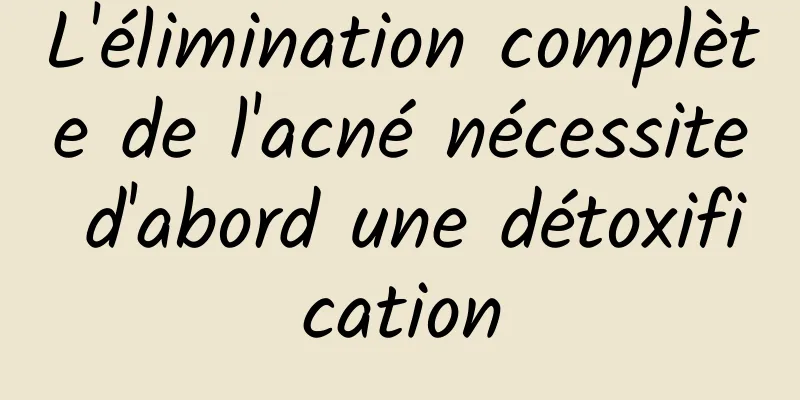 L'élimination complète de l'acné nécessite d'abord une détoxification