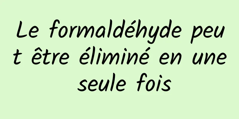 Le formaldéhyde peut être éliminé en une seule fois