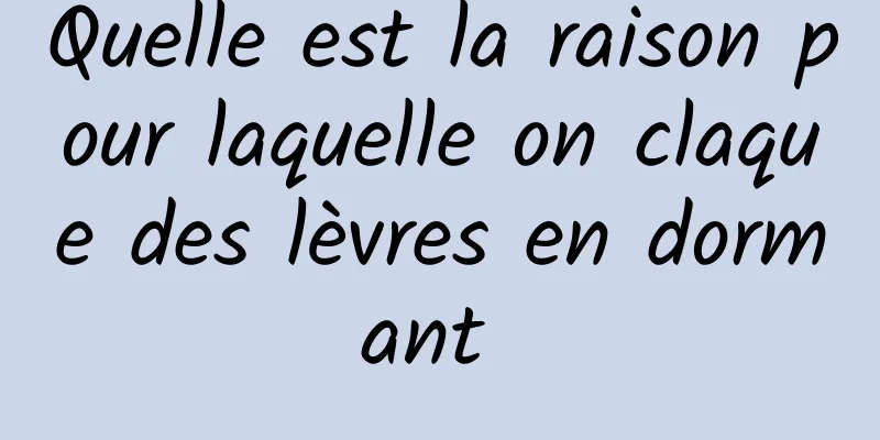 Quelle est la raison pour laquelle on claque des lèvres en dormant 