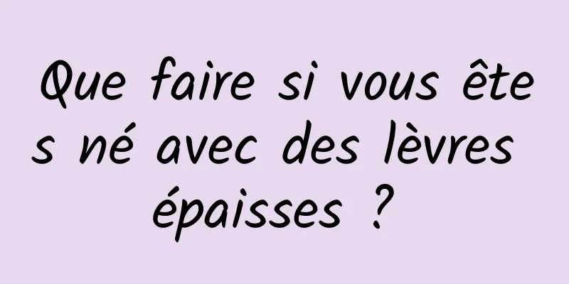 Que faire si vous êtes né avec des lèvres épaisses ? 