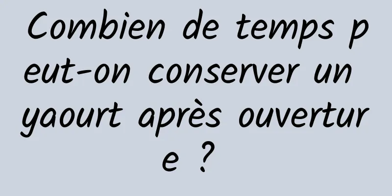 Combien de temps peut-on conserver un yaourt après ouverture ? 