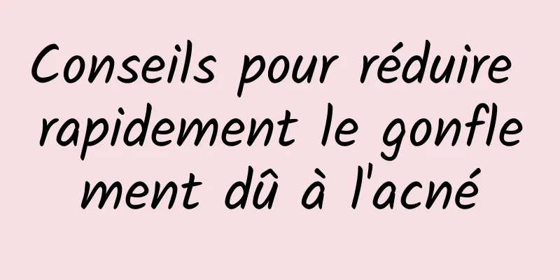 Conseils pour réduire rapidement le gonflement dû à l'acné