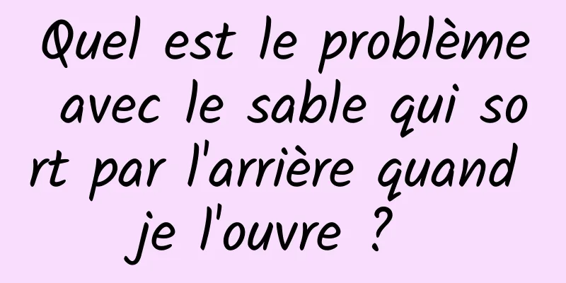 Quel est le problème avec le sable qui sort par l'arrière quand je l'ouvre ? 