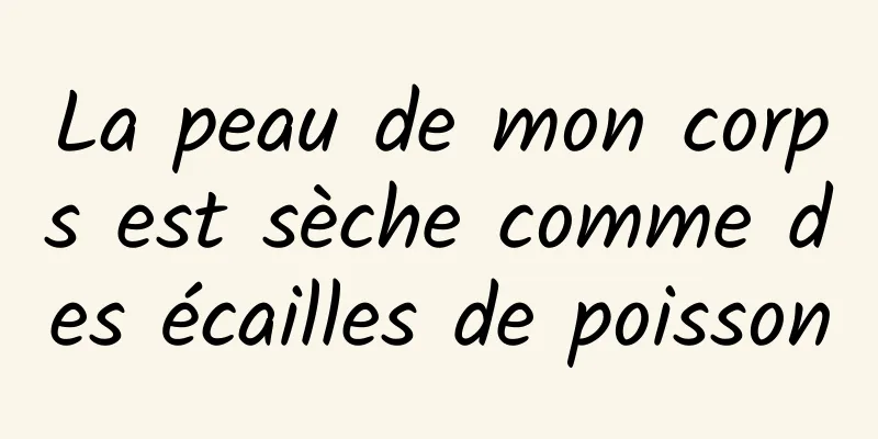 La peau de mon corps est sèche comme des écailles de poisson