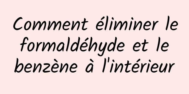 Comment éliminer le formaldéhyde et le benzène à l'intérieur