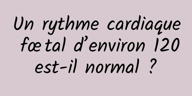 Un rythme cardiaque fœtal d’environ 120 est-il normal ? 