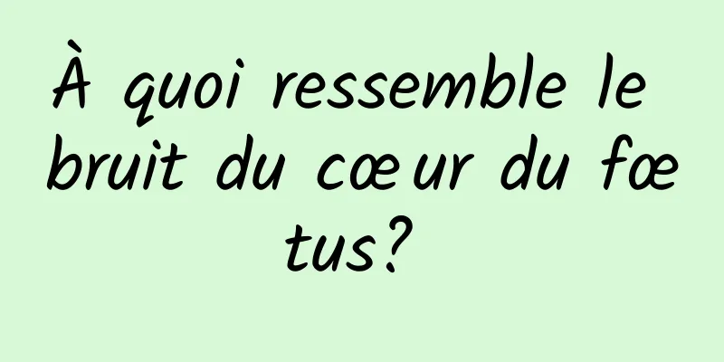 À quoi ressemble le bruit du cœur du fœtus? 