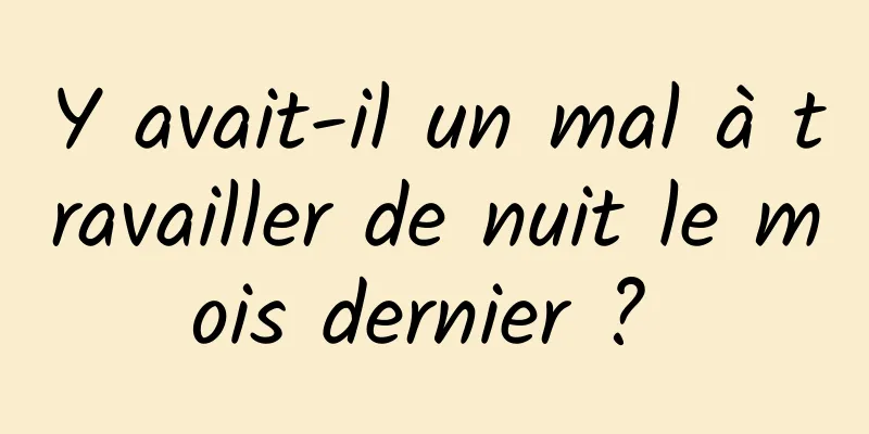 Y avait-il un mal à travailler de nuit le mois dernier ? 