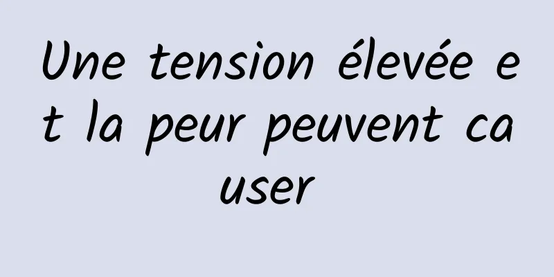 Une tension élevée et la peur peuvent causer 