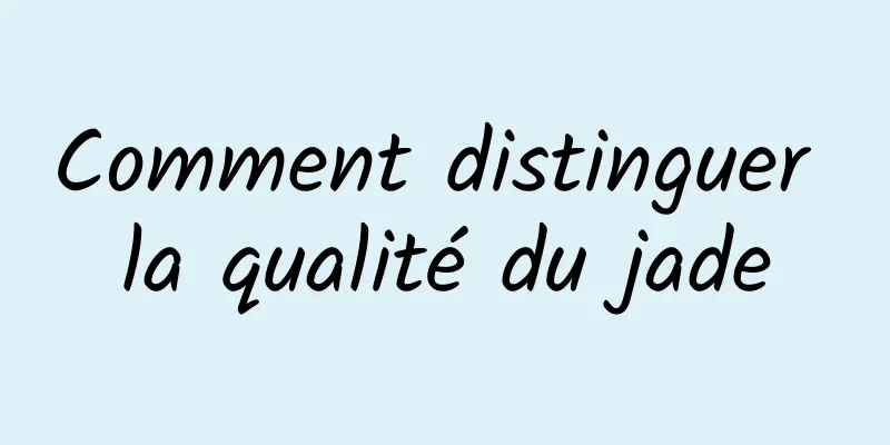 Comment distinguer la qualité du jade