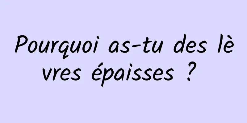 Pourquoi as-tu des lèvres épaisses ? 