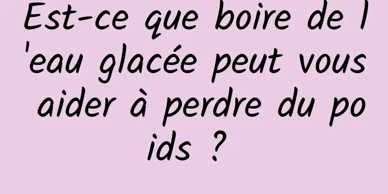 Est-ce que boire de l'eau glacée peut vous aider à perdre du poids ? 