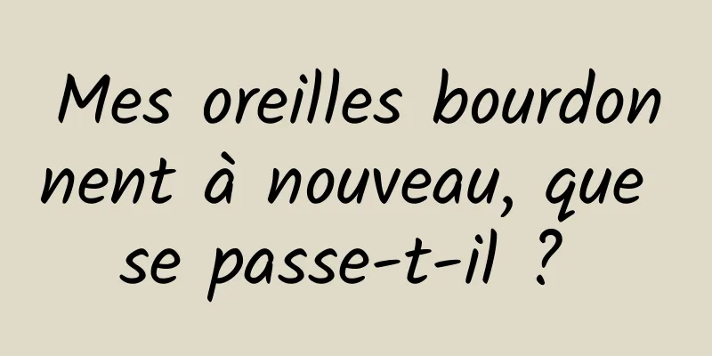 Mes oreilles bourdonnent à nouveau, que se passe-t-il ? 