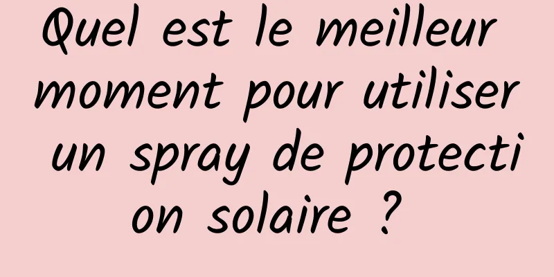 Quel est le meilleur moment pour utiliser un spray de protection solaire ? 