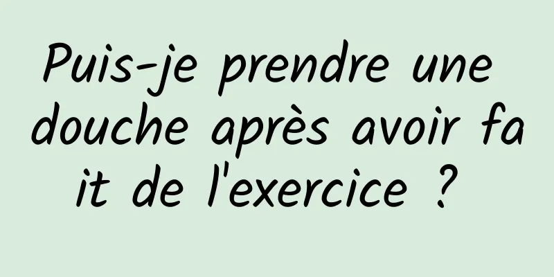 Puis-je prendre une douche après avoir fait de l'exercice ? 