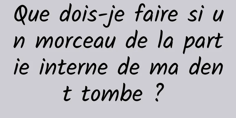 Que dois-je faire si un morceau de la partie interne de ma dent tombe ? 