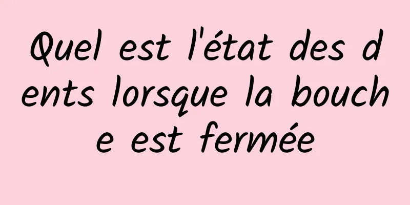 Quel est l'état des dents lorsque la bouche est fermée