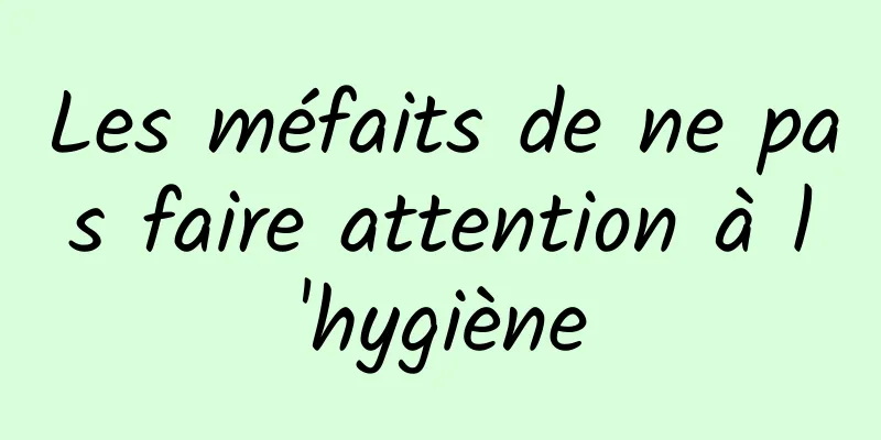 Les méfaits de ne pas faire attention à l'hygiène