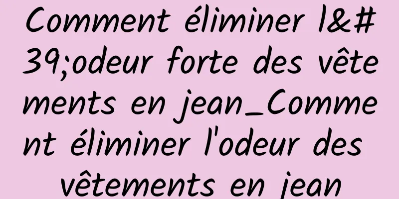 Comment éliminer l'odeur forte des vêtements en jean_Comment éliminer l'odeur des vêtements en jean