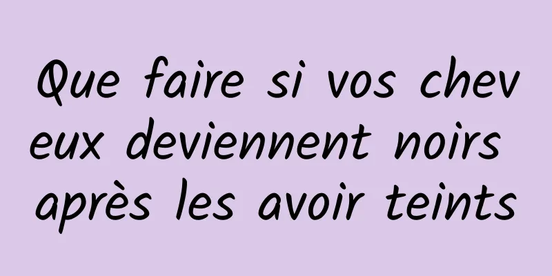 Que faire si vos cheveux deviennent noirs après les avoir teints