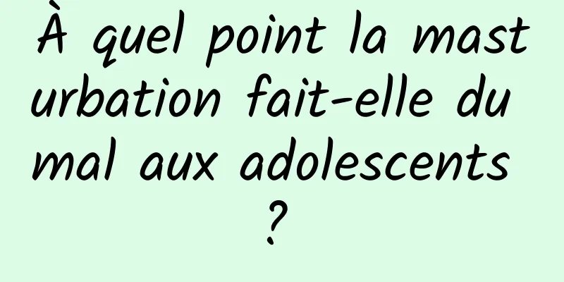 À quel point la masturbation fait-elle du mal aux adolescents ? 