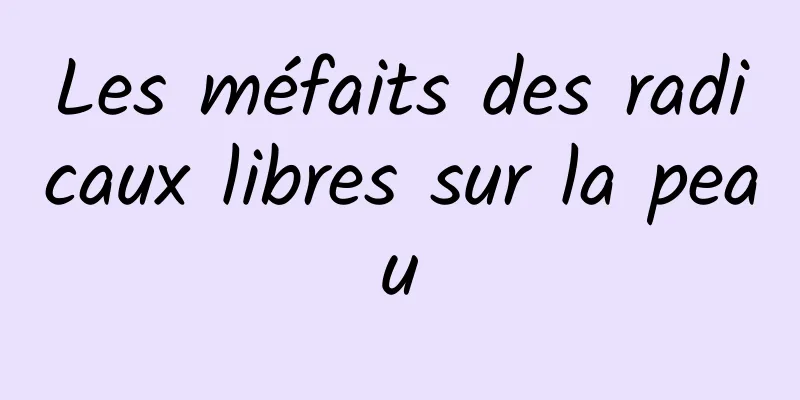 Les méfaits des radicaux libres sur la peau