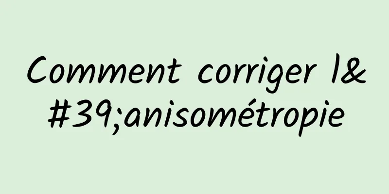 Comment corriger l'anisométropie