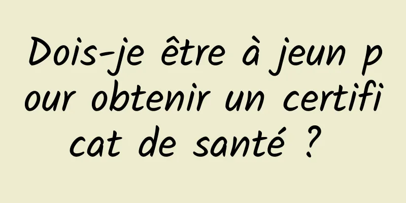 Dois-je être à jeun pour obtenir un certificat de santé ? 
