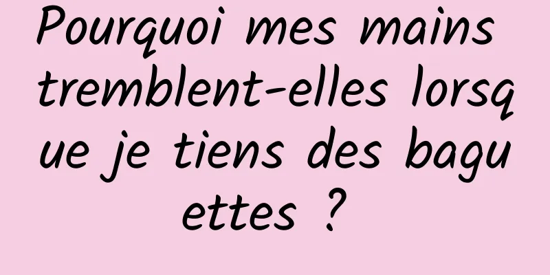 Pourquoi mes mains tremblent-elles lorsque je tiens des baguettes ? 