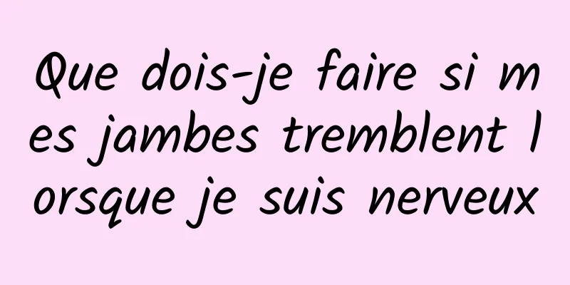 Que dois-je faire si mes jambes tremblent lorsque je suis nerveux